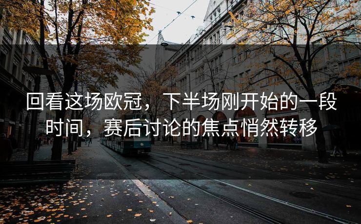 回看这场欧冠，下半场刚开始的一段时间，赛后讨论的焦点悄然转移