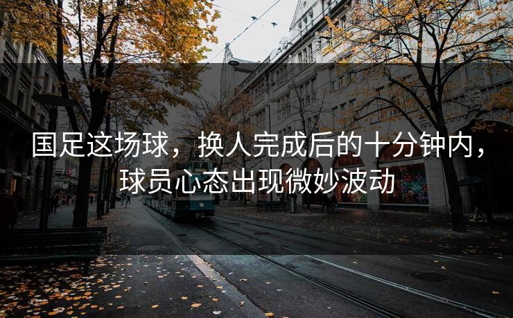 国足这场球，换人完成后的十分钟内，球员心态出现微妙波动