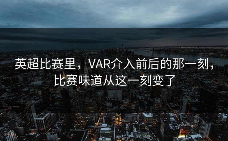 英超比赛里，VAR介入前后的那一刻，比赛味道从这一刻变了