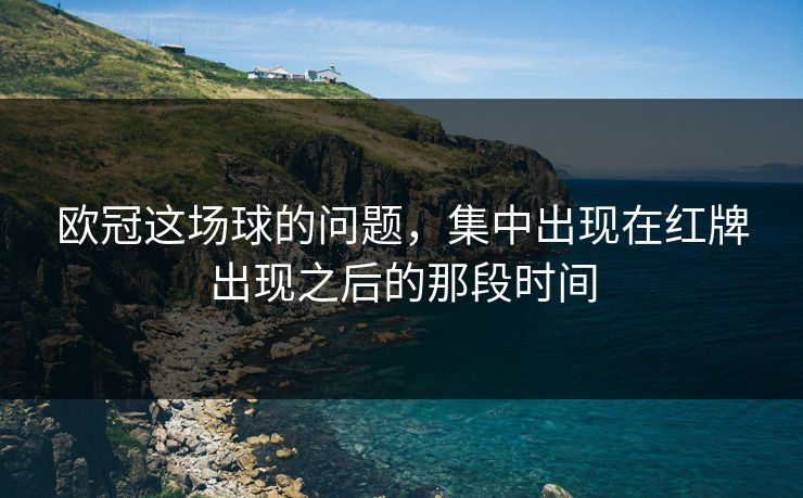 欧冠这场球的问题，集中出现在红牌出现之后的那段时间