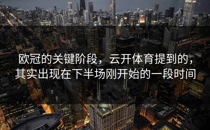 欧冠的关键阶段，云开体育提到的，其实出现在下半场刚开始的一段时间