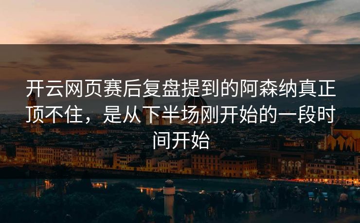 开云网页赛后复盘提到的阿森纳真正顶不住，是从下半场刚开始的一段时间开始