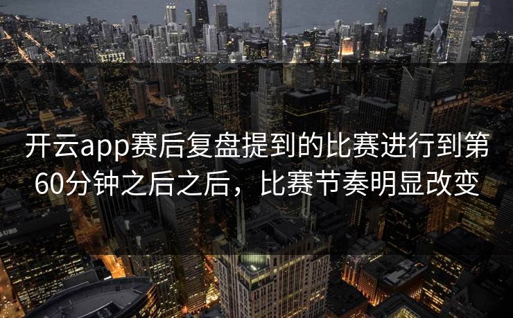 开云app赛后复盘提到的比赛进行到第60分钟之后之后，比赛节奏明显改变