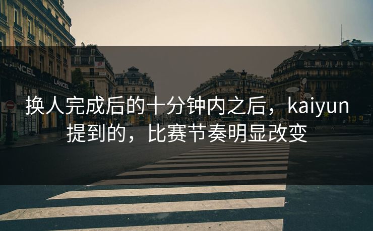 换人完成后的十分钟内之后，kaiyun提到的，比赛节奏明显改变