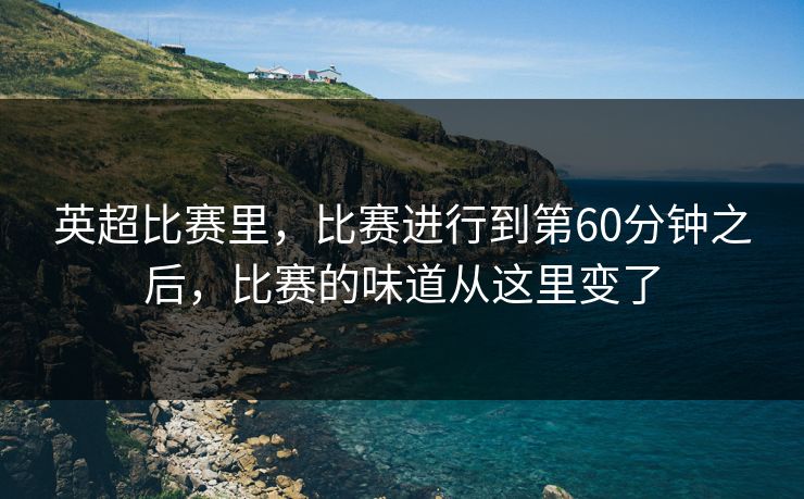 英超比赛里，比赛进行到第60分钟之后，比赛的味道从这里变了