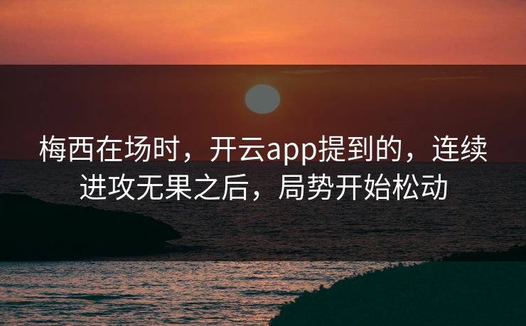 梅西在场时，开云app提到的，连续进攻无果之后，局势开始松动
