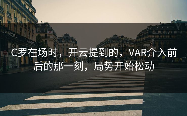 C罗在场时，开云提到的，VAR介入前后的那一刻，局势开始松动