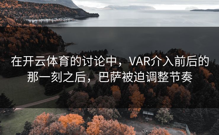 在开云体育的讨论中，VAR介入前后的那一刻之后，巴萨被迫调整节奏