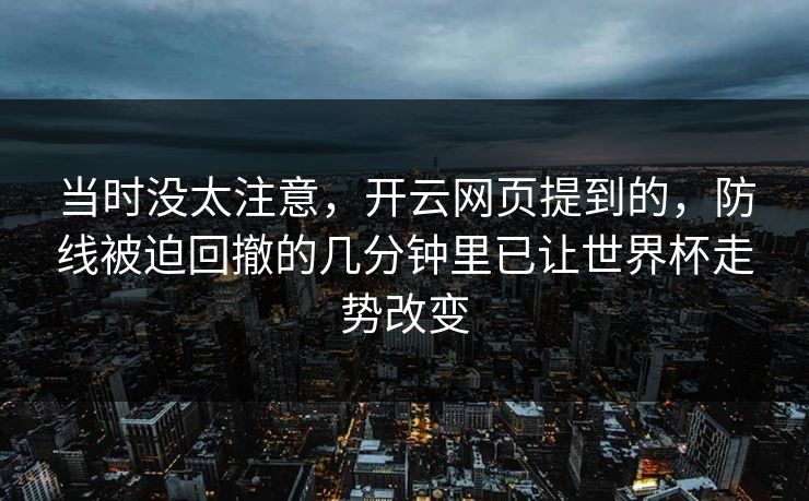 当时没太注意，开云网页提到的，防线被迫回撤的几分钟里已让世界杯走势改变
