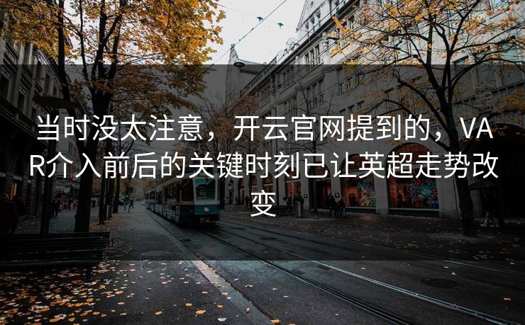 当时没太注意，开云官网提到的，VAR介入前后的关键时刻已让英超走势改变