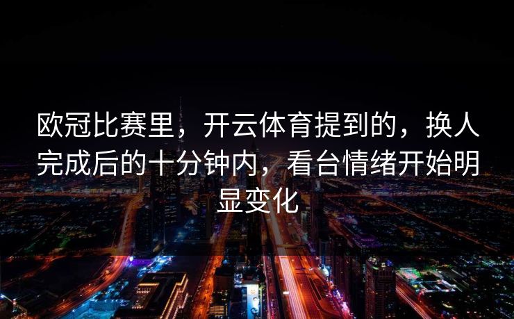 欧冠比赛里,开云体育提到的,换人完成后的十分钟内,看台情绪开始明显变化 欧冠比赛里,开云体育提到的,换人完成后的十分钟内,看台情绪开始明显变化
