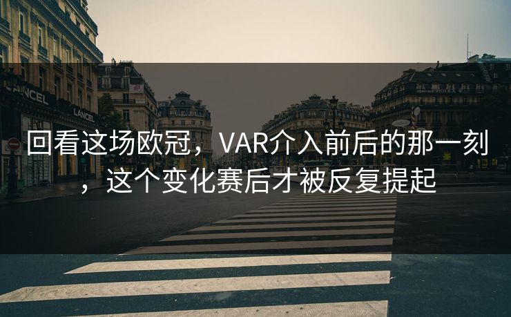 回看这场欧冠，VAR介入前后的那一刻，这个变化赛后才被反复提起