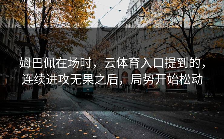 姆巴佩在场时，云体育入口提到的，连续进攻无果之后，局势开始松动