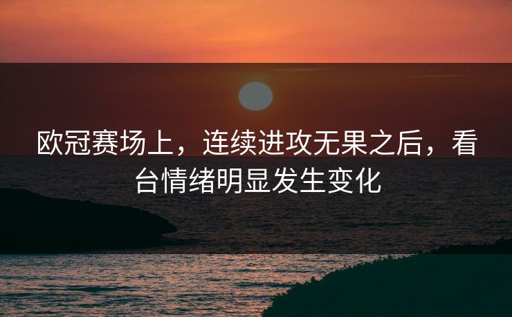 欧冠赛场上,连续进攻无果之后,看台情绪明显发生变化 欧冠赛场上,连续进攻无果之后,看台情绪明显发生变化