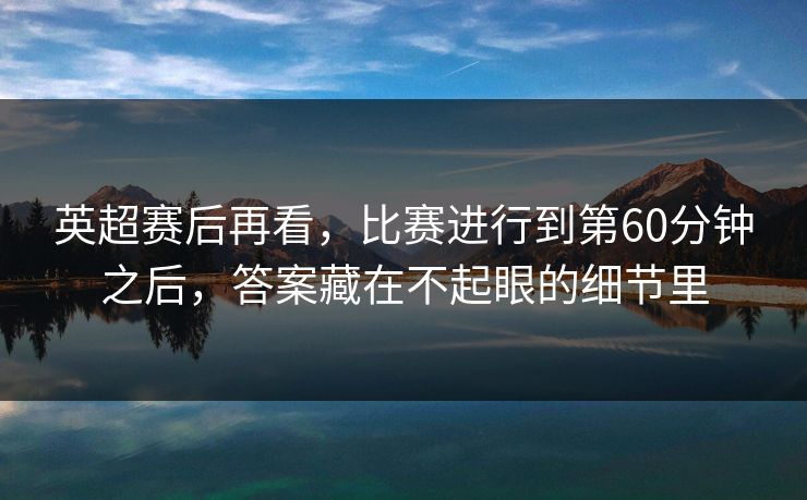 英超赛后再看，比赛进行到第60分钟之后，答案藏在不起眼的细节里