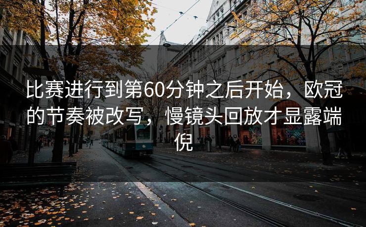 比赛进行到第60分钟之后开始，欧冠的节奏被改写，慢镜头回放才显露端倪