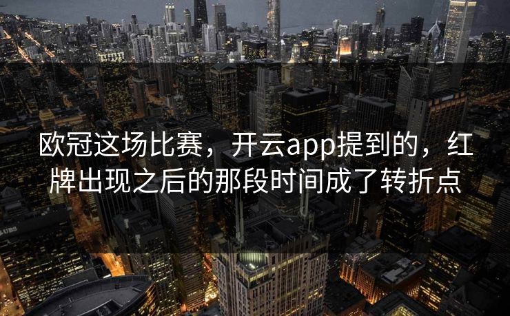 欧冠这场比赛，开云app提到的，红牌出现之后的那段时间成了转折点