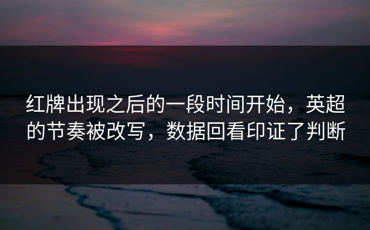 红牌出现之后的一段时间开始，英超的节奏被改写，数据回看印证了判断