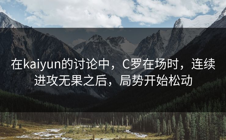 在kaiyun的讨论中，C罗在场时，连续进攻无果之后，局势开始松动  第1张