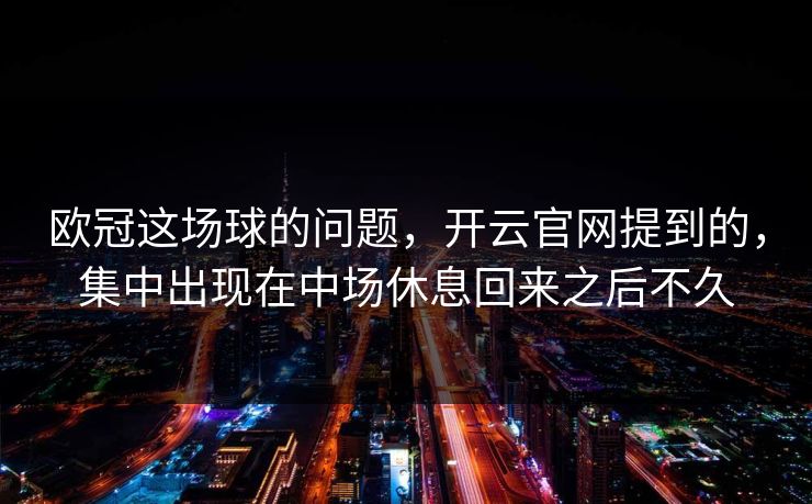 欧冠这场球的问题，开云官网提到的，集中出现在中场休息回来之后不久
