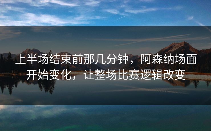 上半场结束前那几分钟，阿森纳场面开始变化，让整场比赛逻辑改变