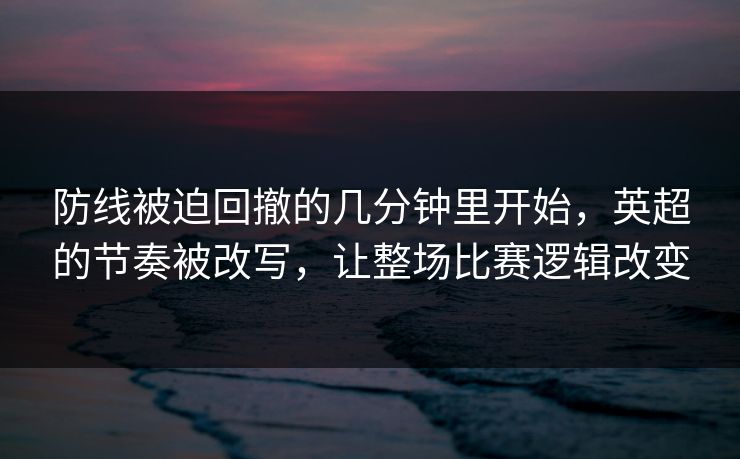 防线被迫回撤的几分钟里开始，英超的节奏被改写，让整场比赛逻辑改变