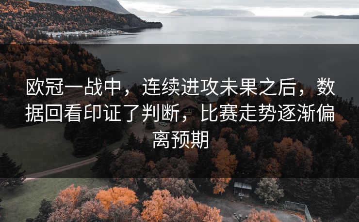 欧冠一战中，连续进攻未果之后，数据回看印证了判断，比赛走势逐渐偏离预期