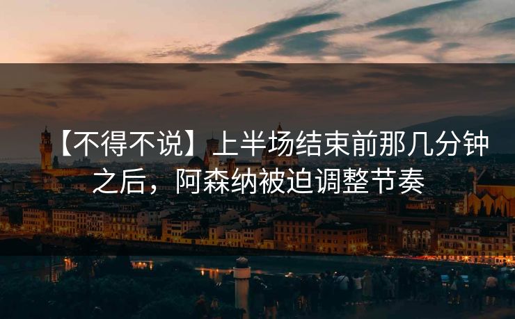 【不得不说】上半场结束前那几分钟之后，阿森纳被迫调整节奏