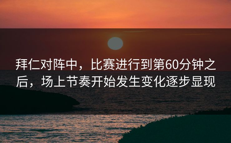拜仁对阵中，比赛进行到第60分钟之后，场上节奏开始发生变化逐步显现