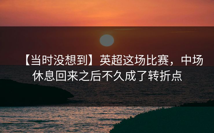 【当时没想到】英超这场比赛，中场休息回来之后不久成了转折点