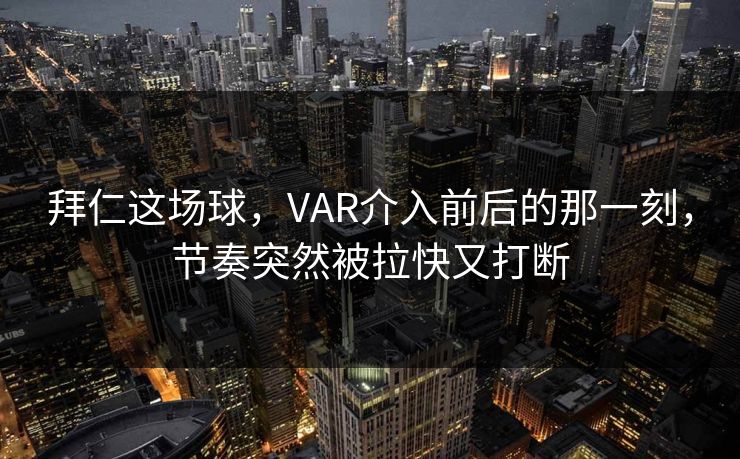 拜仁这场球，VAR介入前后的那一刻，节奏突然被拉快又打断