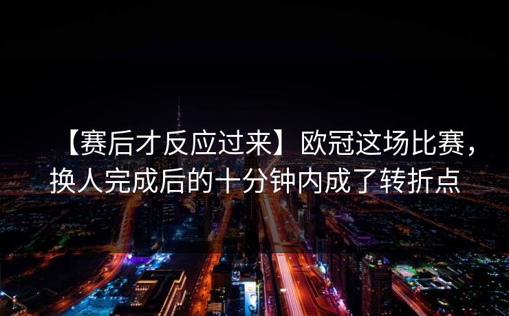 【赛后才反应过来】欧冠这场比赛，换人完成后的十分钟内成了转折点