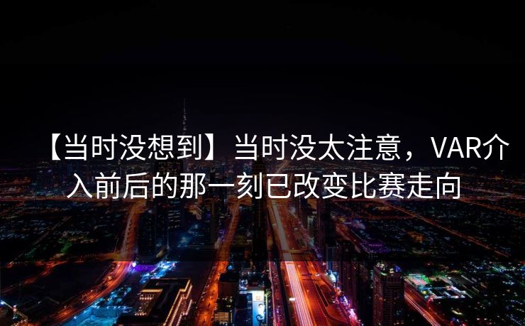 【当时没想到】当时没太注意，VAR介入前后的那一刻已改变比赛走向