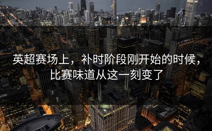 英超赛场上，补时阶段刚开始的时候，比赛味道从这一刻变了