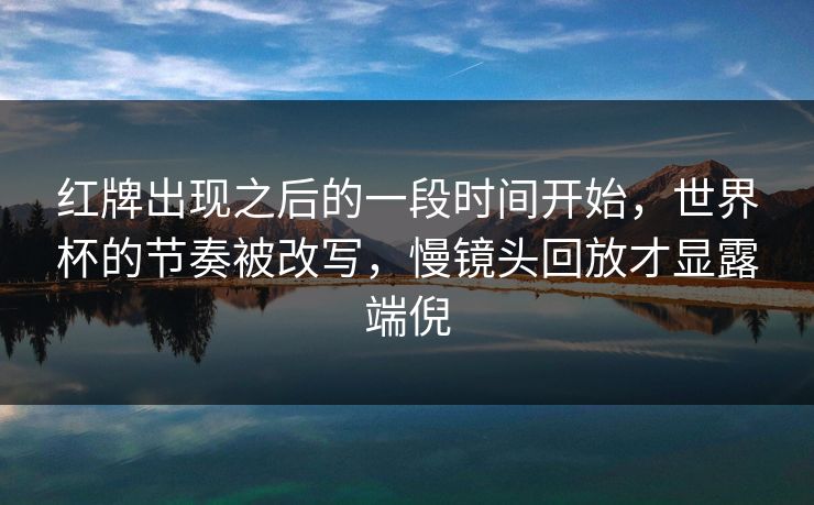 红牌出现之后的一段时间开始，世界杯的节奏被改写，慢镜头回放才显露端倪
