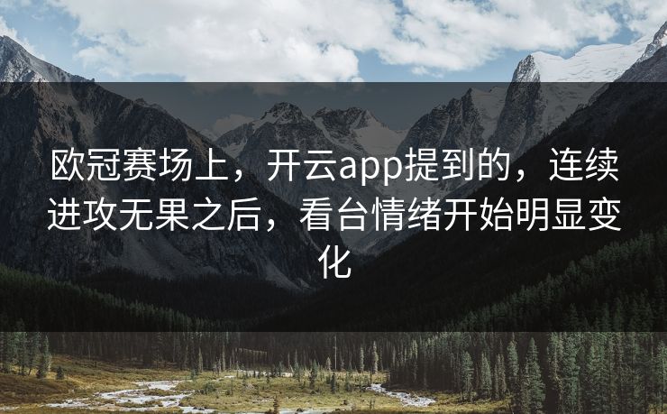 欧冠赛场上，开云app提到的，连续进攻无果之后，看台情绪开始明显变化