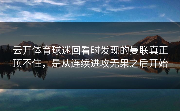 云开体育球迷回看时发现的曼联真正顶不住，是从连续进攻无果之后开始
