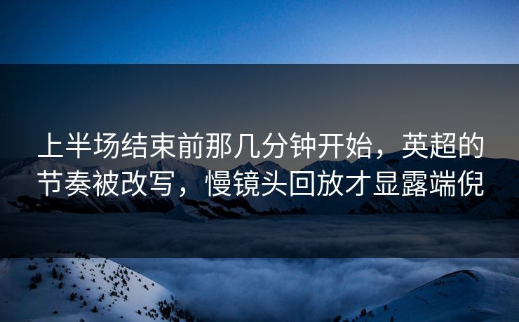 上半场结束前那几分钟开始，英超的节奏被改写，慢镜头回放才显露端倪
