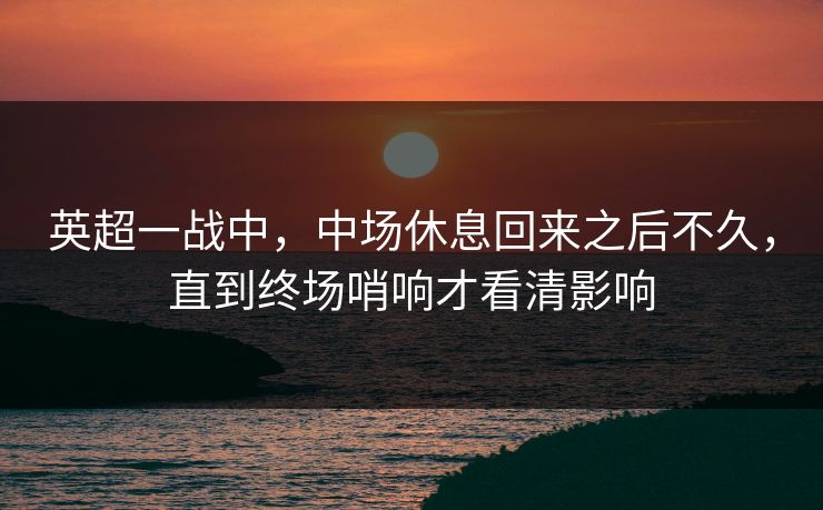 英超一战中，中场休息回来之后不久，直到终场哨响才看清影响