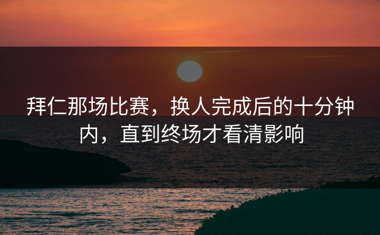 拜仁那场比赛，换人完成后的十分钟内，直到终场才看清影响