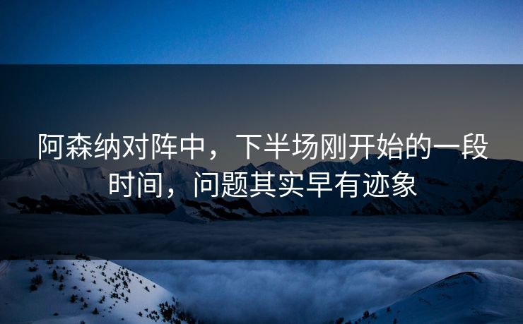 阿森纳对阵中，下半场刚开始的一段时间，问题其实早有迹象