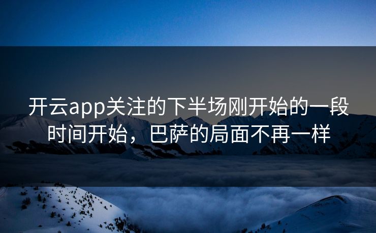 开云app关注的下半场刚开始的一段时间开始，巴萨的局面不再一样