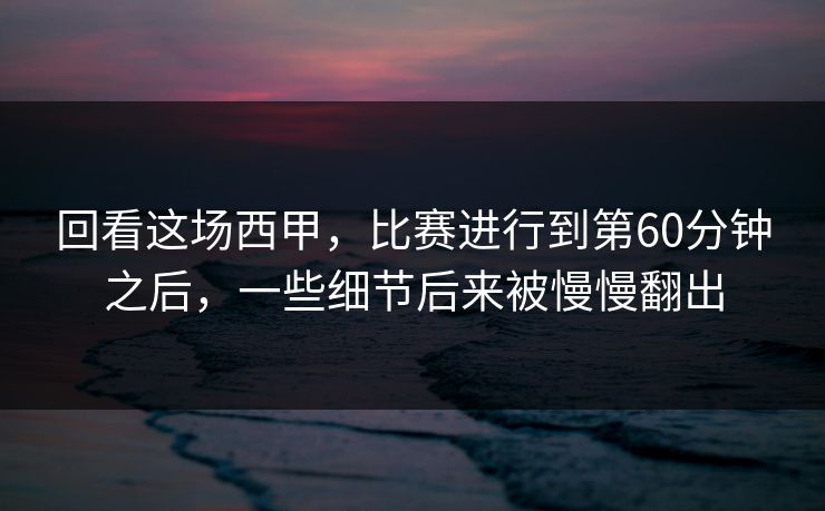 回看这场西甲，比赛进行到第60分钟之后，一些细节后来被慢慢翻出