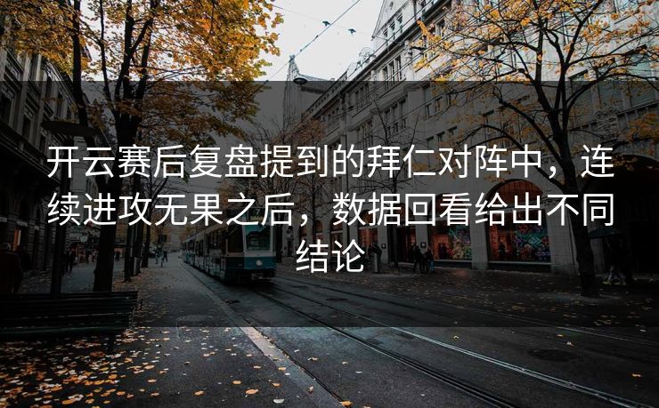 开云赛后复盘提到的拜仁对阵中，连续进攻无果之后，数据回看给出不同结论