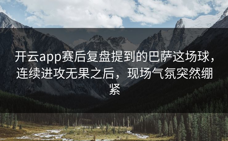 开云app赛后复盘提到的巴萨这场球，连续进攻无果之后，现场气氛突然绷紧