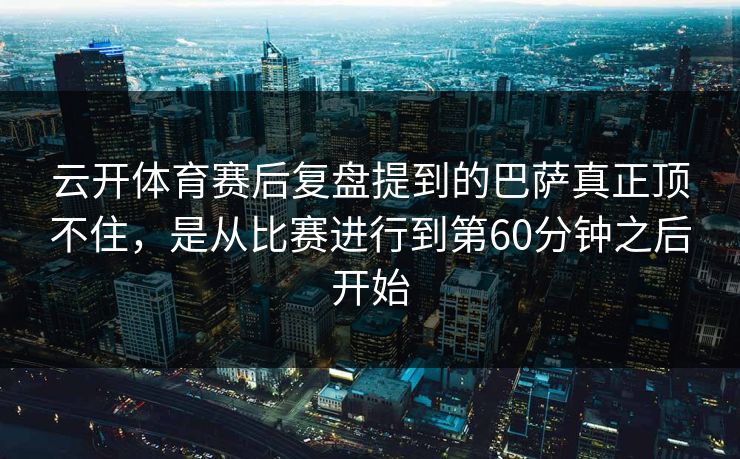 云开体育赛后复盘提到的巴萨真正顶不住，是从比赛进行到第60分钟之后开始