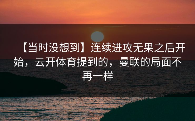 【当时没想到】连续进攻无果之后开始，云开体育提到的，曼联的局面不再一样