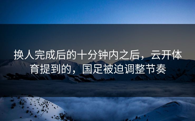 换人完成后的十分钟内之后，云开体育提到的，国足被迫调整节奏