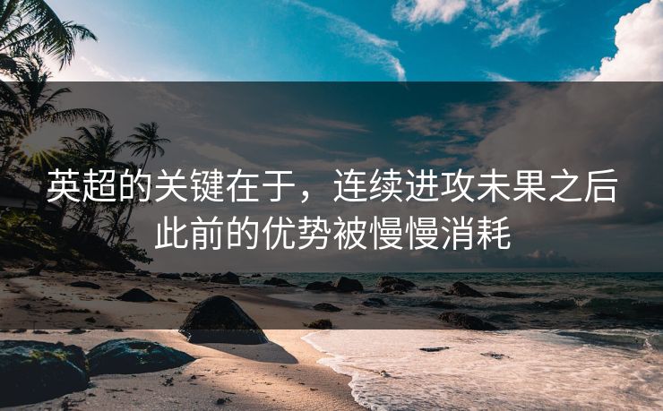 英超的关键在于，连续进攻未果之后此前的优势被慢慢消耗