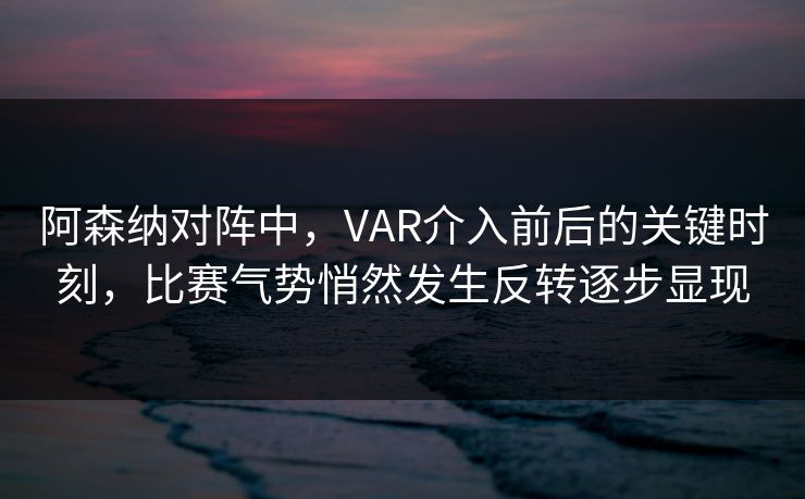 阿森纳对阵中，VAR介入前后的关键时刻，比赛气势悄然发生反转逐步显现